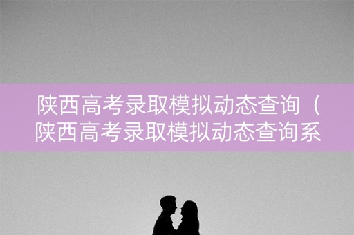 陕西高考录取模拟动态查询（陕西高考录取模拟动态查询系统）