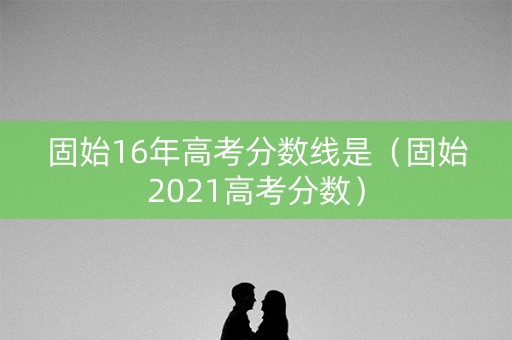 固始16年高考分数线是（固始2021高考分数）