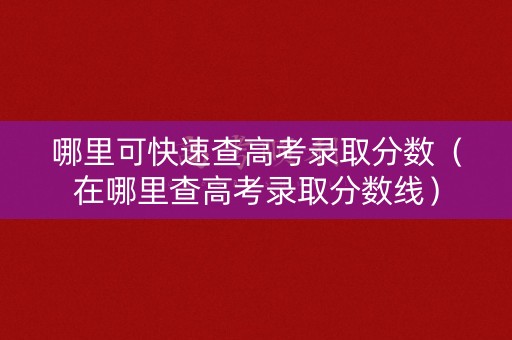 哪里可快速查高考录取分数（在哪里查高考录取分数线）
