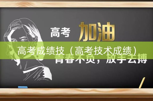 高考成绩技（高考技术成绩）