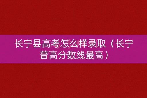 长宁县高考怎么样录取（长宁普高分数线最高）