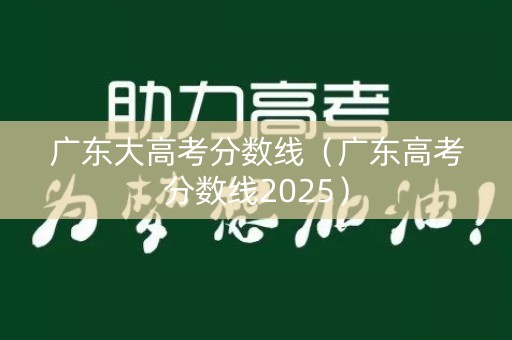 广东大高考分数线（广东高考分数线2025）