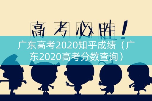 广东高考2020知乎成绩（广东2020高考分数查询）
