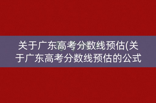 关于广东高考分数线预估(关于广东高考分数线预估的公式)