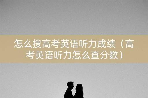 怎么搜高考英语听力成绩（高考英语听力怎么查分数）
