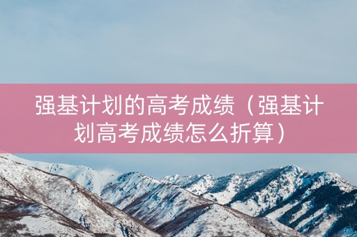 强基计划的高考成绩（强基计划高考成绩怎么折算）