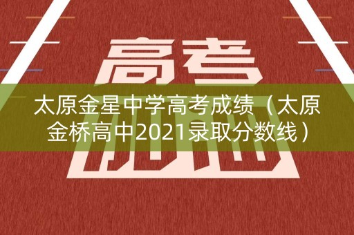 太原金星中学高考成绩（太原金桥高中2021录取分数线）