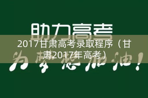2017甘肃高考录取程序（甘肃2017年高考）