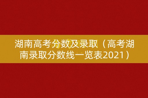 湖南高考分数及录取（高考湖南录取分数线一览表2021）