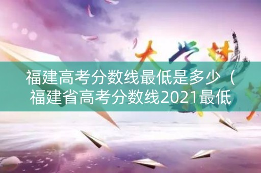 福建高考分数线最低是多少（福建省高考分数线2021最低分数多少）