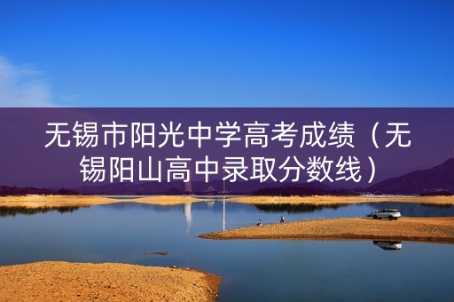 无锡市阳光中学高考成绩（无锡阳山高中录取分数线）