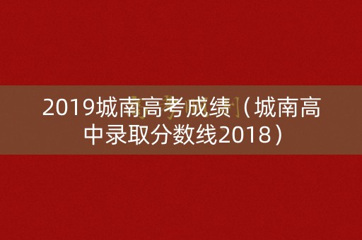 2019城南高考成绩（城南高中录取分数线2018）