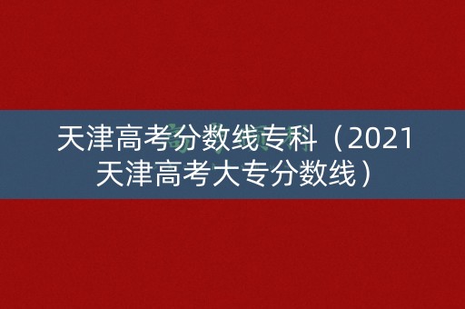 天津高考分数线专科（2021天津高考大专分数线）