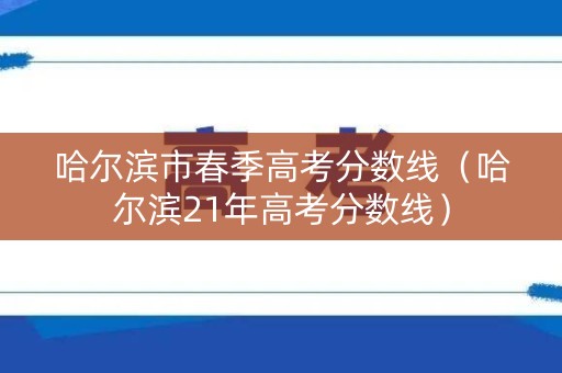 哈尔滨市春季高考分数线（哈尔滨21年高考分数线）