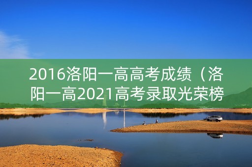 2016洛阳一高高考成绩（洛阳一高2021高考录取光荣榜）