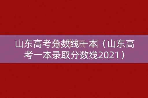 山东高考分数线一本（山东高考一本录取分数线2021）
