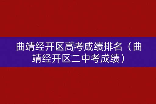 曲靖经开区高考成绩排名（曲靖经开区二中考成绩）