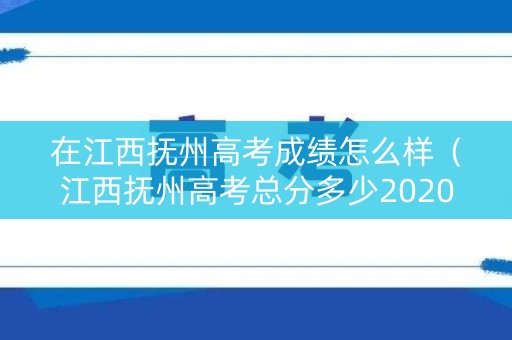 在江西抚州高考成绩怎么样（江西抚州高考总分多少2020）