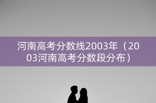 河南高考分数线2003年（2003河南高考分数段分布）
