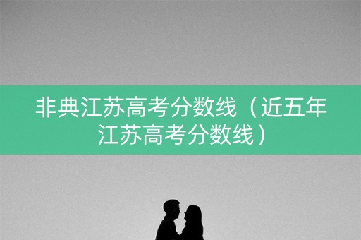 非典江苏高考分数线（近五年江苏高考分数线）