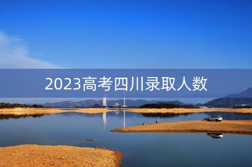 2023高考四川录取人数 2023高考四川录取人数