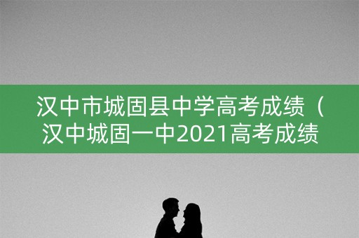 汉中市城固县中学高考成绩（汉中城固一中2021高考成绩）