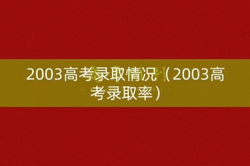 2003高考录取情况（2003高考录取率）