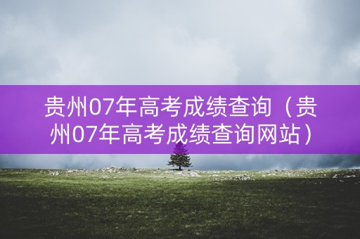 贵州07年高考成绩查询（贵州07年高考成绩查询网站）