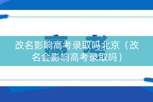 改名影响高考录取吗北京（改名会影响高考录取吗）