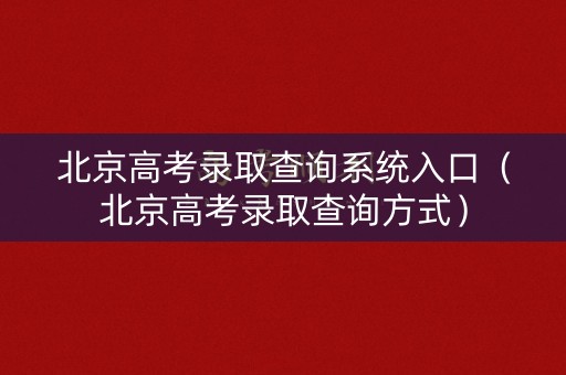 北京高考录取查询系统入口（北京高考录取查询方式）