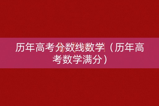 历年高考分数线数学（历年高考数学满分）