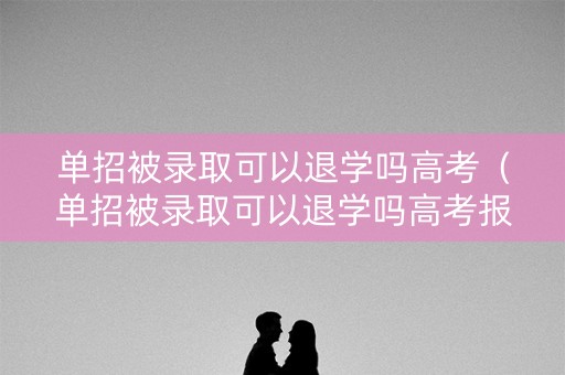 单招被录取可以退学吗高考（单招被录取可以退学吗高考报名）