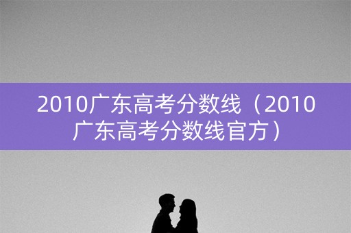 2010广东高考分数线（2010广东高考分数线官方）