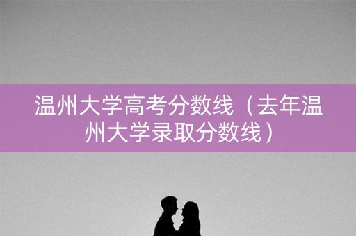 温州大学高考分数线（去年温州大学录取分数线）
