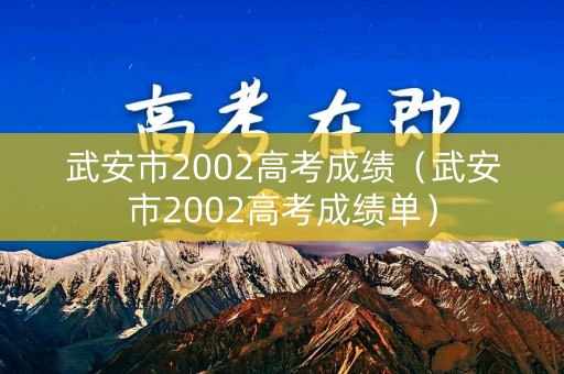 武安市2002高考成绩(武安市2002高考成绩单) 武安市2002高考成绩(武安市2002高考成绩单)