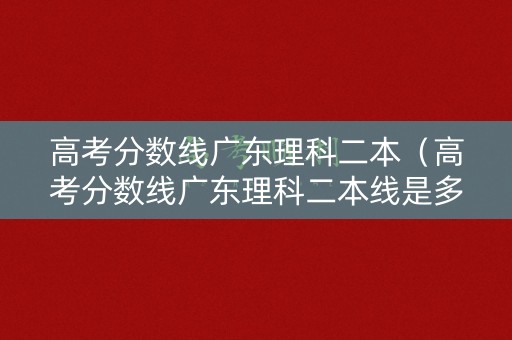 高考分数线广东理科二本(高考分数线广东理科二本线是多少) 高考分数线广东理科二本(高考分数线广东理科二本线是多少)