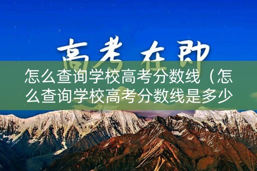 怎么查询学校高考分数线（怎么查询学校高考分数线是多少）
