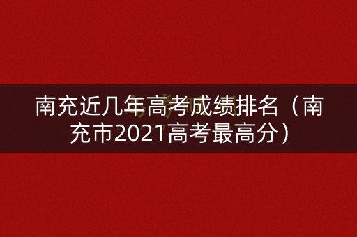 南充近几年高考成绩排名（南充市2021高考最高分）