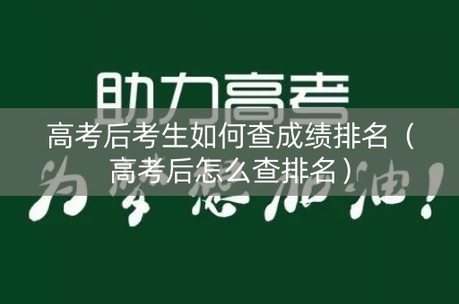高考后考生如何查成绩排名(高考后怎么查排名) 高考后考生如何查成绩排名(高考后怎么查排名)