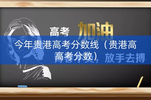 今年贵港高考分数线（贵港高高考分数）