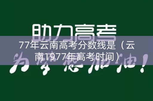 77年云南高考分数线是（云南1977年高考时间）