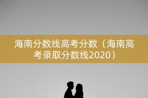 海南分数线高考分数（海南高考录取分数线2020）