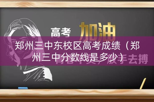郑州三中东校区高考成绩（郑州三中分数线是多少）