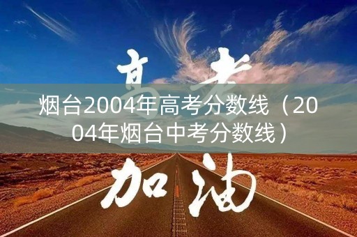 烟台2004年高考分数线（2004年烟台中考分数线）