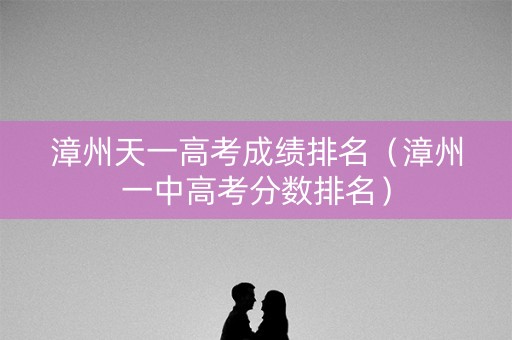 漳州天一高考成绩排名（漳州一中高考分数排名）
