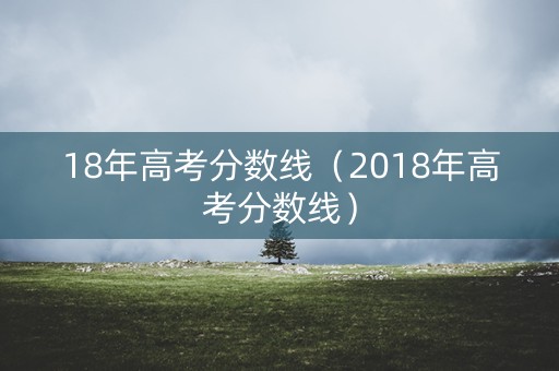 18年高考分数线（2018年高考分数线）