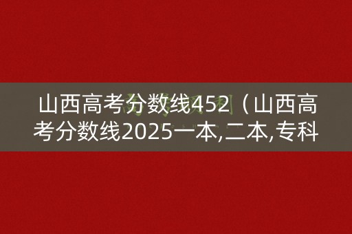 山西高考分数线452（山西高考分数线2025一本,二本,专科分数线）