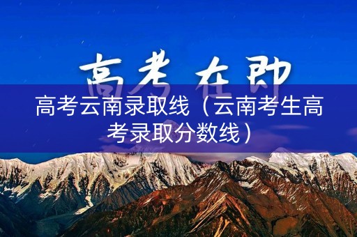 高考云南录取线（云南考生高考录取分数线）