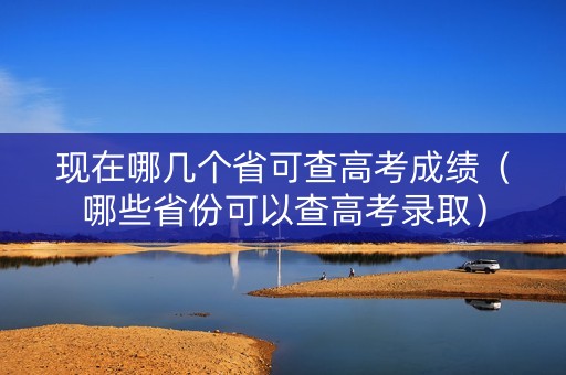 现在哪几个省可查高考成绩（哪些省份可以查高考录取）