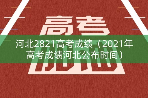 河北2821高考成绩（2021年高考成绩河北公布时间）